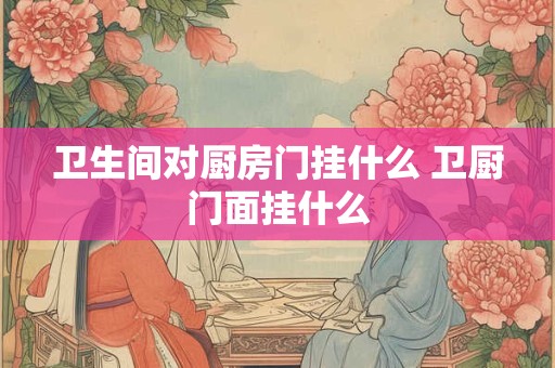 详细阅读:卫生间对厨房门挂什么 卫厨门面挂什么 卫生间对厨房门挂什么 卫厨门面挂什么