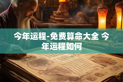 今年运程-免费算命大全 今年运程如何