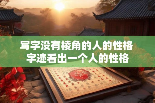 写字没有棱角的人的性格 字迹看出一个人的性格