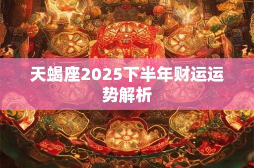 天蝎座2025下半年财运运势解析