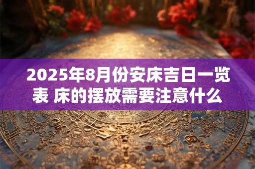 2025年8月份安床吉日一览表 床的摆放需要注意什么