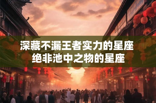 深藏不漏王者实力的星座 绝非池中之物的星座