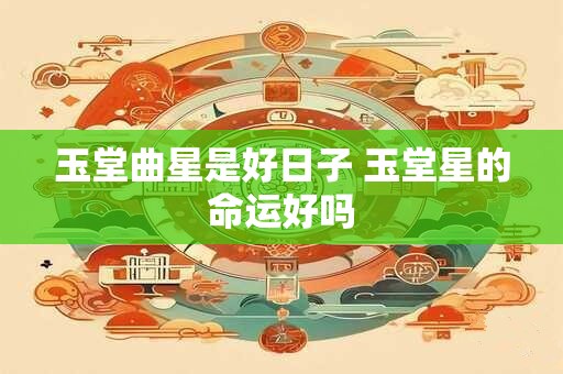 玉堂曲星是好日子 玉堂星的命运好吗
