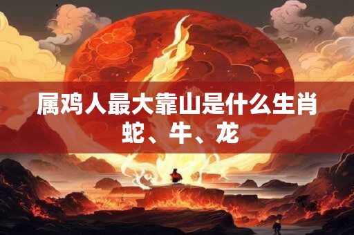 属鸡人最大靠山是什么生肖 蛇、牛、龙