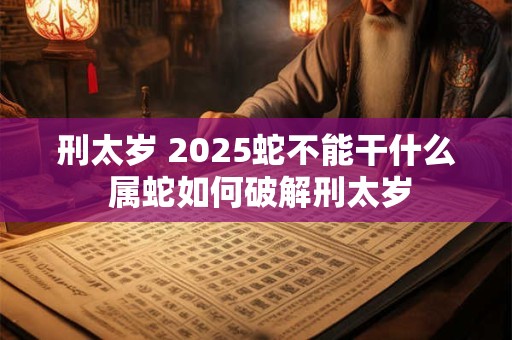 刑太岁 2025蛇不能干什么 属蛇如何破解刑太岁