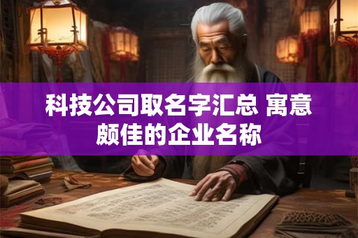 科技公司取名字汇总 寓意颇佳的企业名称