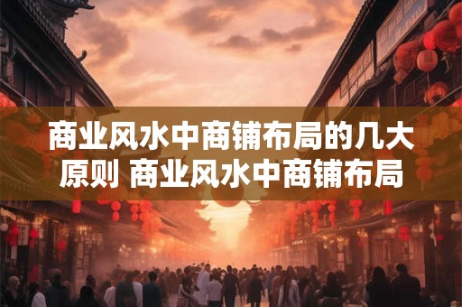 详细阅读:商业风水中商铺布局的几大原则 商业风水中商铺布局有哪些原则 商业风水中商铺布局的几大原则 商业风水中商铺布局有哪些原则