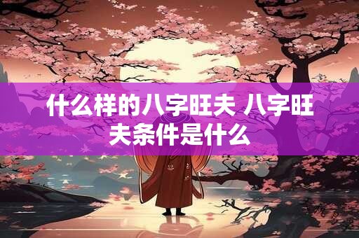 什么样的八字旺夫 八字旺夫条件是什么
