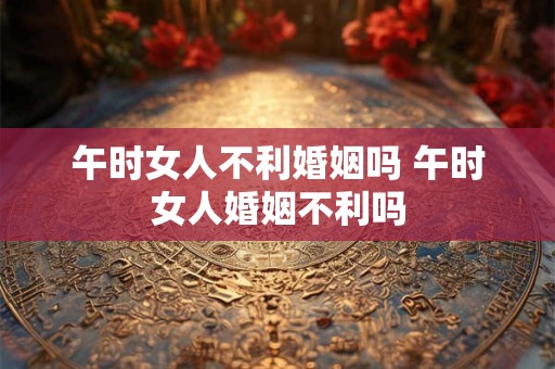 详细阅读:午时女人不利婚姻吗 午时女人婚姻不利吗 午时女人不利婚姻吗 午时女人婚姻不利吗