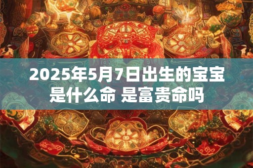 2025年5月7日出生的宝宝是什么命 是富贵命吗