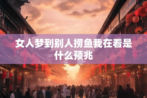 女人梦到别人捞鱼我在看是什么预兆