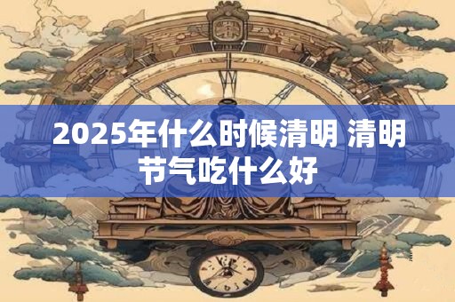 2025年什么时候清明 清明节气吃什么好