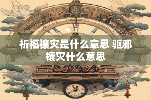 祈福禳灾是什么意思 驱邪禳灾什么意思