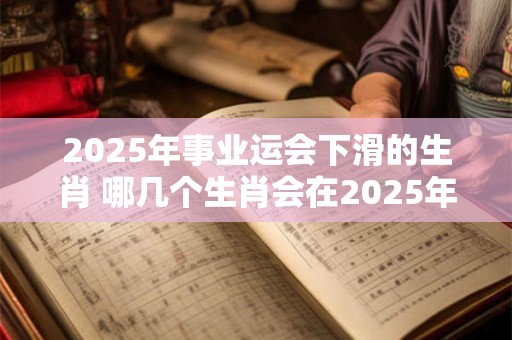 2025年事业运会下滑的生肖 哪几个生肖会在2025年事业运会下滑