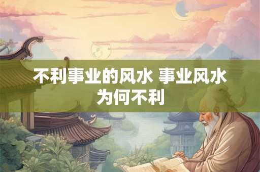 不利事业的风水 事业风水为何不利