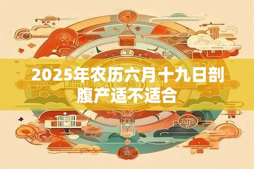 2025年农历六月十九日剖腹产适不适合
