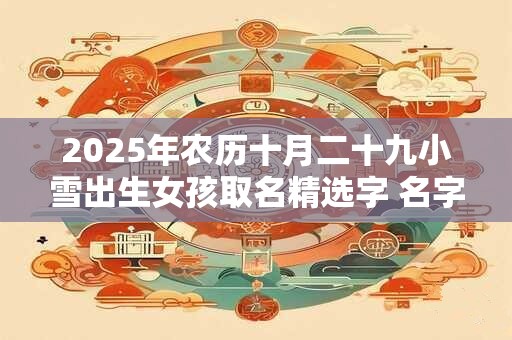 2025年农历十月二十九小雪出生女孩取名精选字 名字推荐