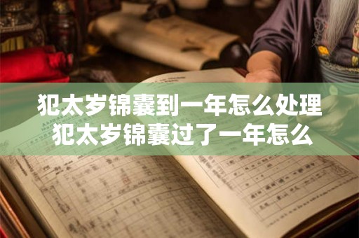 犯太岁锦囊到一年怎么处理 犯太岁锦囊过了一年怎么办