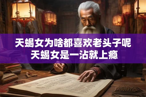 天蝎女为啥都喜欢老头子呢 天蝎女是一沾就上瘾