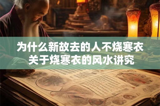 详细阅读:为什么新故去的人不烧寒衣 关于烧寒衣的风水讲究 为什么新故去的人不烧寒衣 关于烧寒衣的风水讲究