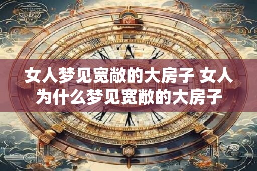 女人梦见宽敞的大房子 女人为什么梦见宽敞的大房子