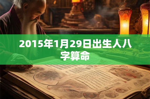 详细阅读:2015年1月29日出生人八字算命 2015年1月29日出生人八字算命