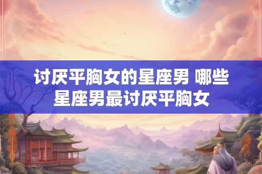 讨厌平胸女的星座男 哪些星座男最讨厌平胸女
