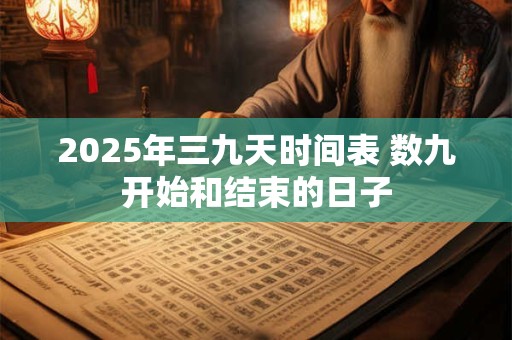 2025年三九天时间表 数九开始和结束的日子 2025年三九天时间表 数九开始和结束的日子