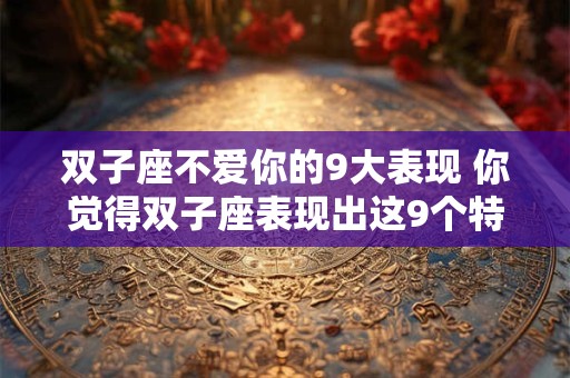 双子座不爱你的9大表现 你觉得双子座表现出这9个特点是否意味着他们不爱你
