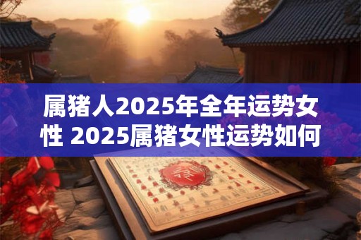 属猪人2025年全年运势女性 2025属猪女性运势如何