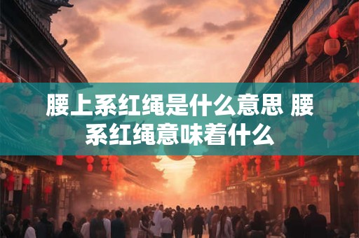 腰上系红绳是什么意思 腰系红绳意味着什么