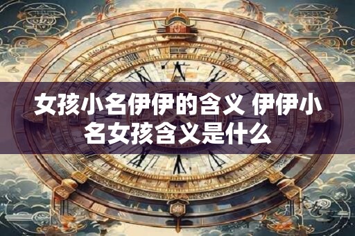 女孩小名伊伊的含义 伊伊小名女孩含义是什么