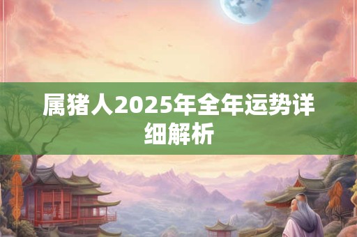 属猪人2025年全年运势详细解析