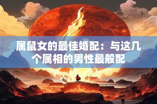 属鼠女的最佳婚配:与这几个属相的男性最般配 属鼠女的最佳婚配:与这几个属相的男性最般配