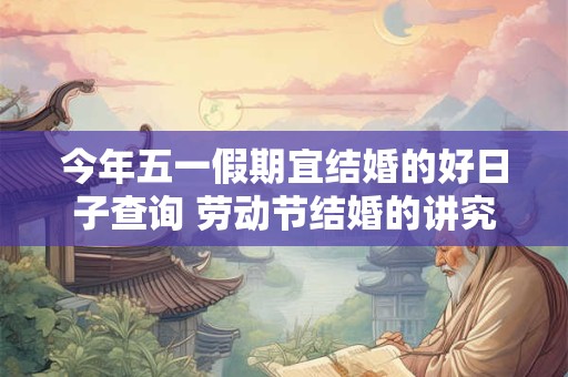 今年五一假期宜结婚的好日子查询 劳动节结婚的讲究