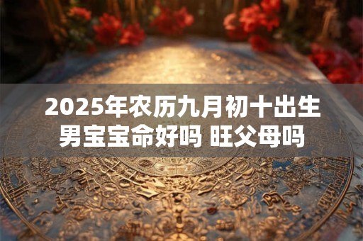2026年农历九月初十出生男宝宝命好吗 旺父母吗