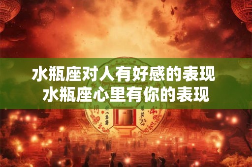 水瓶座对人有好感的表现 水瓶座心里有你的表现