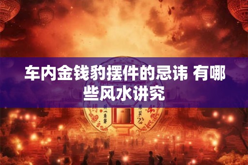 详细阅读:车内金钱豹摆件的忌讳 有哪些风水讲究 车内金钱豹摆件的忌讳 有哪些风水讲究