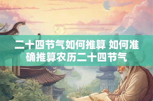 二十四节气如何推算 如何准确推算农历二十四节气