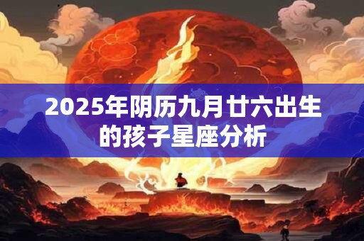 2025年阴历九月廿六出生的孩子星座分析
