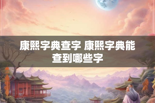 康熙字典查字 康熙字典能查到哪些字
