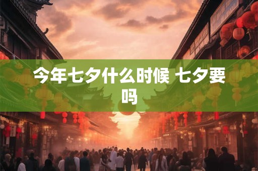 今年七夕什么时候 七夕要吗 今年七夕什么时候 七夕要吗