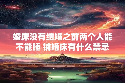 婚床没有结婚之前两个人能不能睡 铺婚床有什么禁忌