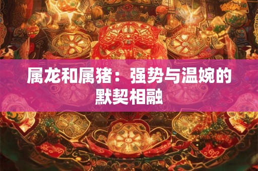 属龙和属猪：强势与温婉的默契相融