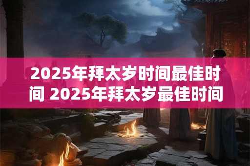 2025年拜太岁时间最佳时间 2025年拜太岁最佳时间