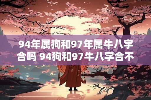94年属狗和97年属牛八字合吗 94狗和97牛八字合不合
