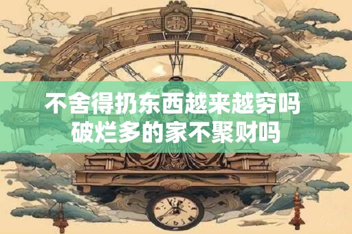 不舍得扔东西越来越穷吗 破烂多的家不聚财吗