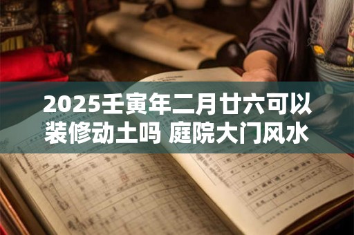 2025壬寅年二月廿六可以装修动土吗 庭院大门风水