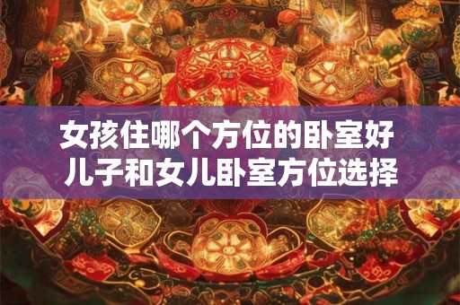 女孩住哪个方位的卧室好 儿子和女儿卧室方位选择