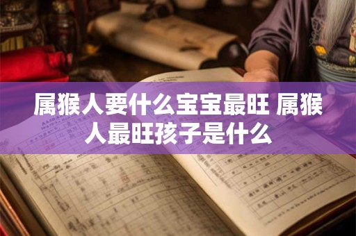 属猴人要什么宝宝最旺 属猴人最旺孩子是什么
